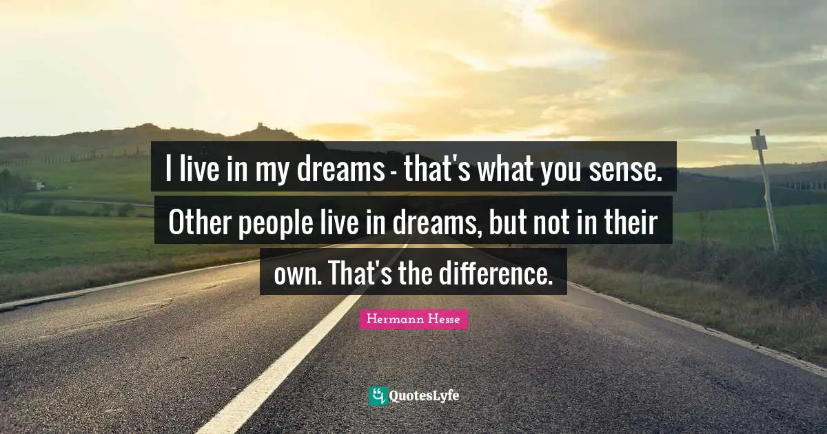 Hermann Hesse Quotes: "I live in my dreams — that's what you sense. Other people live in dreams, but not in their own. That's the difference."