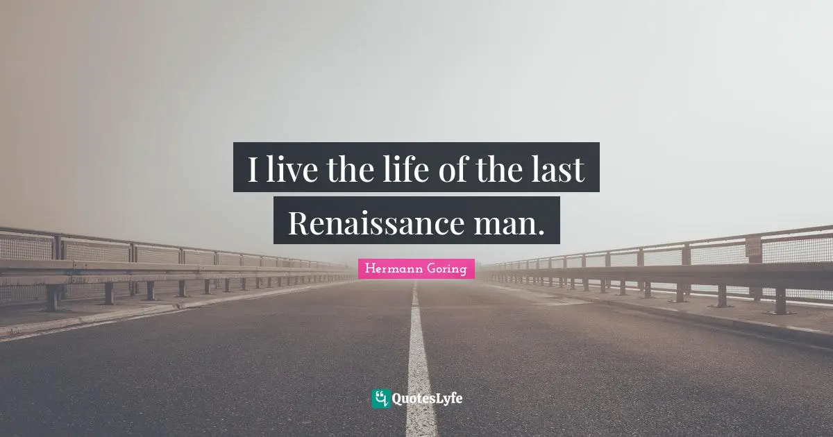 I live the life of the last Renaissance man.