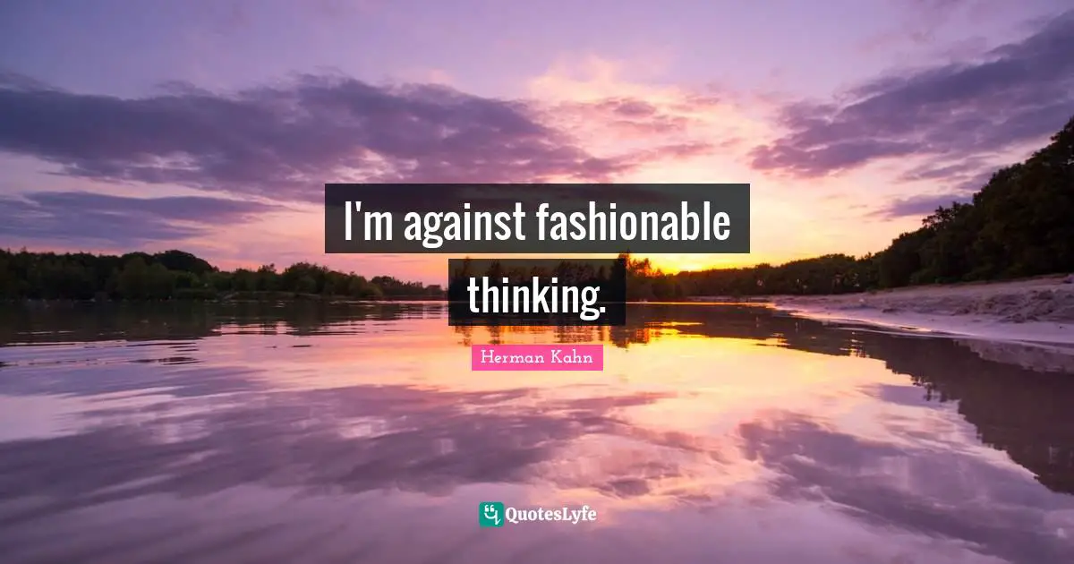 Herman Kahn Quotes: "I'm against fashionable thinking."