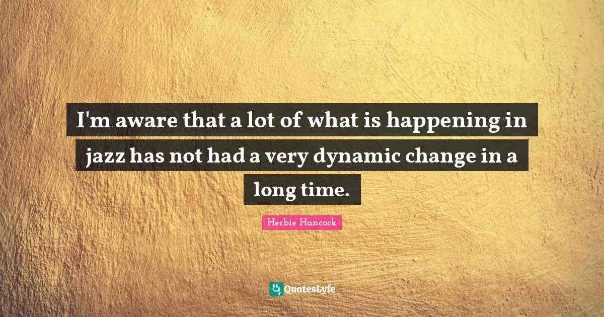 I'm aware that a lot of what is happening in jazz has not had a very dynamic change in a long time.