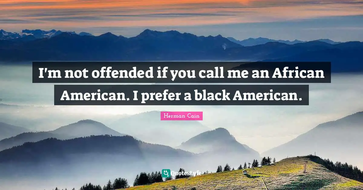 I'm not offended if you call me an African American. I prefer a black American.
