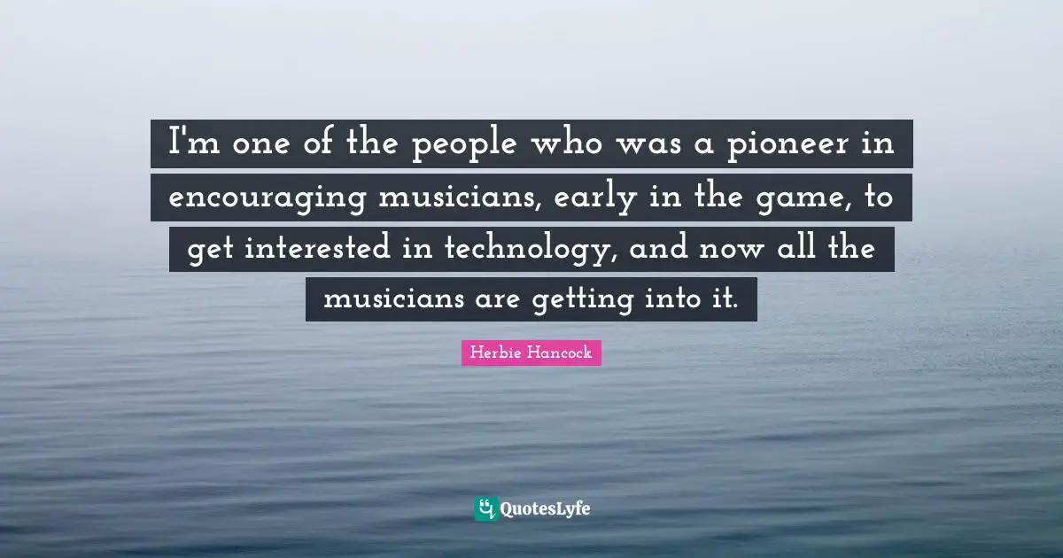 I'm one of the people who was a pioneer in encouraging musicians, early in the game, to get interested in technology, and now all the musicians are getting into it.