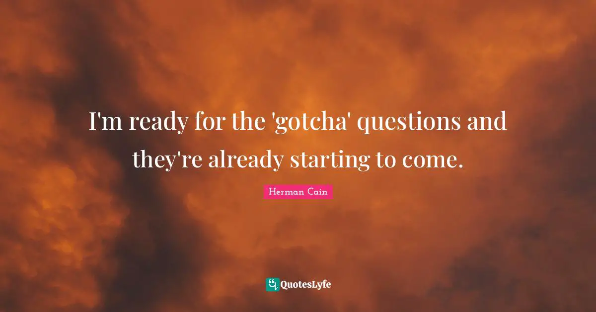 I'm ready for the 'gotcha' questions and they're already starting to come.