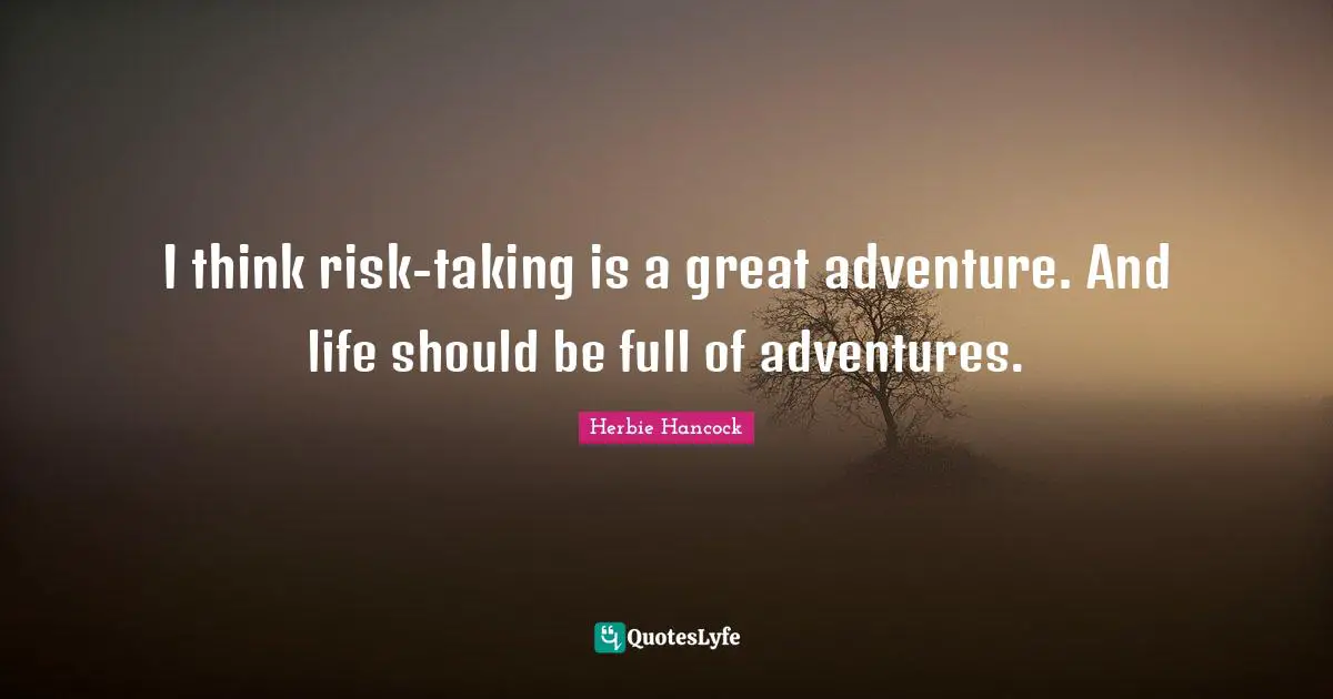 I think risk-taking is a great adventure. And life should be full of adventures.