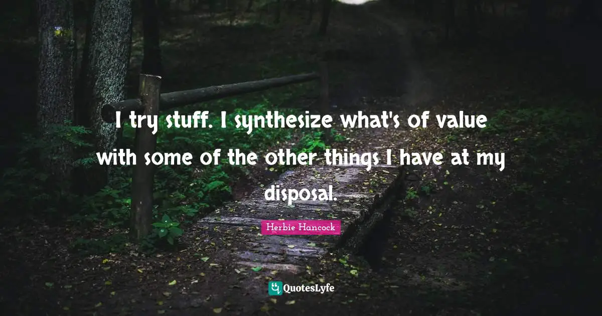 I try stuff. I synthesize what's of value with some of the other things I have at my disposal.