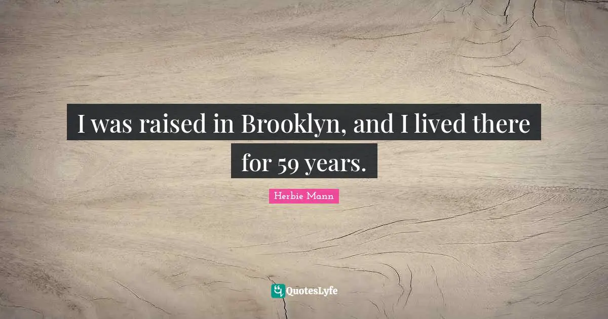 I was raised in Brooklyn, and I lived there for 59 years.