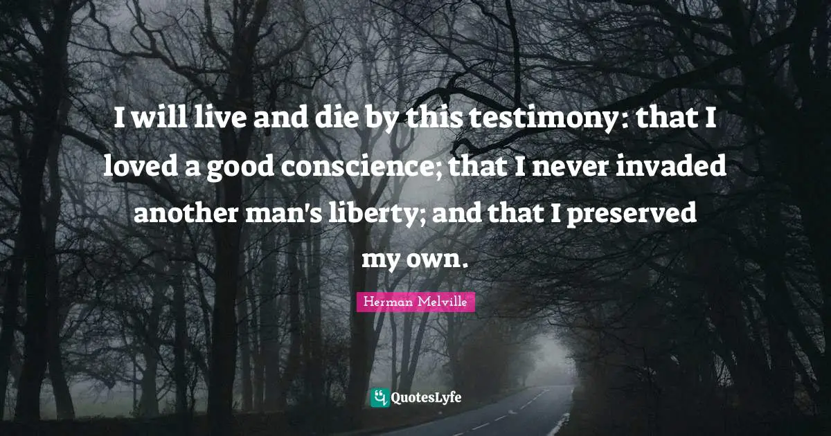 I will live and die by this testimony: that I loved a good conscience; that I never invaded another man's liberty; and that I preserved my own.