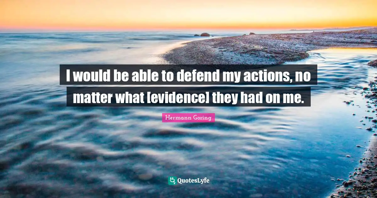I would be able to defend my actions, no matter what [evidence] they had on me.