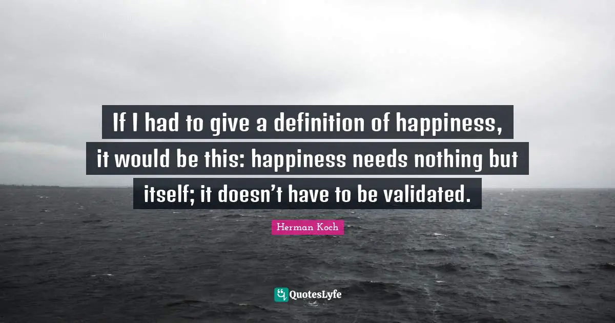 If I had to give a definition of happiness, it would be this: happiness needs nothing but itself; it doesn’t have to be validated.