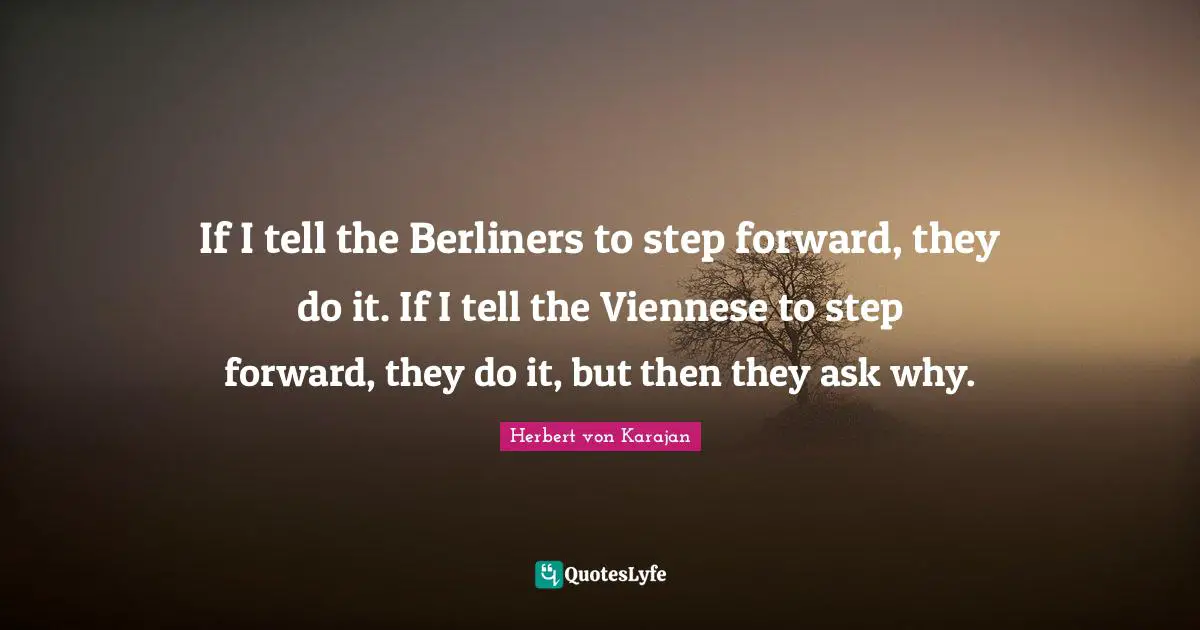 If I tell the Berliners to step forward, they do it. If I tell the Viennese to step forward, they do it, but then they ask why.