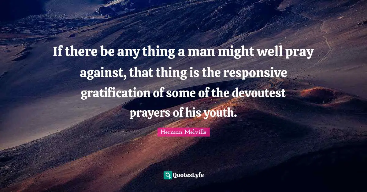 If there be any thing a man might well pray against, that thing is the responsive gratification of some of the devoutest prayers of his youth.