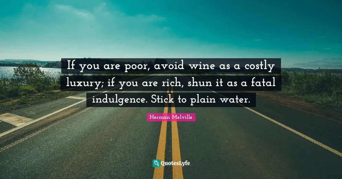 If you are poor, avoid wine as a costly luxury; if you are rich, shun it as a fatal indulgence. Stick to plain water.