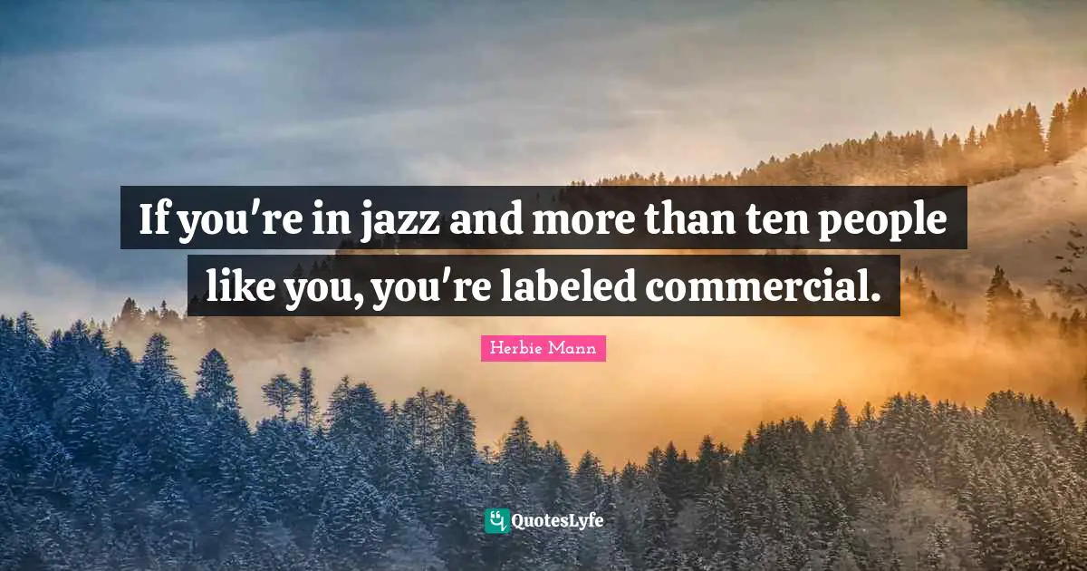If you're in jazz and more than ten people like you, you're labeled commercial.