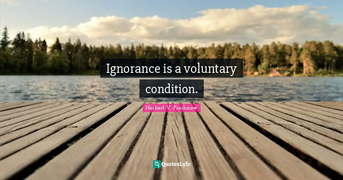 Ignorance is a voluntary condition.