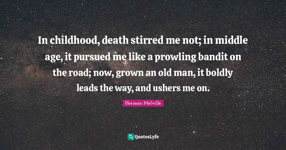 In childhood, death stirred me not; in middle age, it pursued me like a prowling bandit on the road; now, grown an old man, it boldly leads the way, and ushers me on.