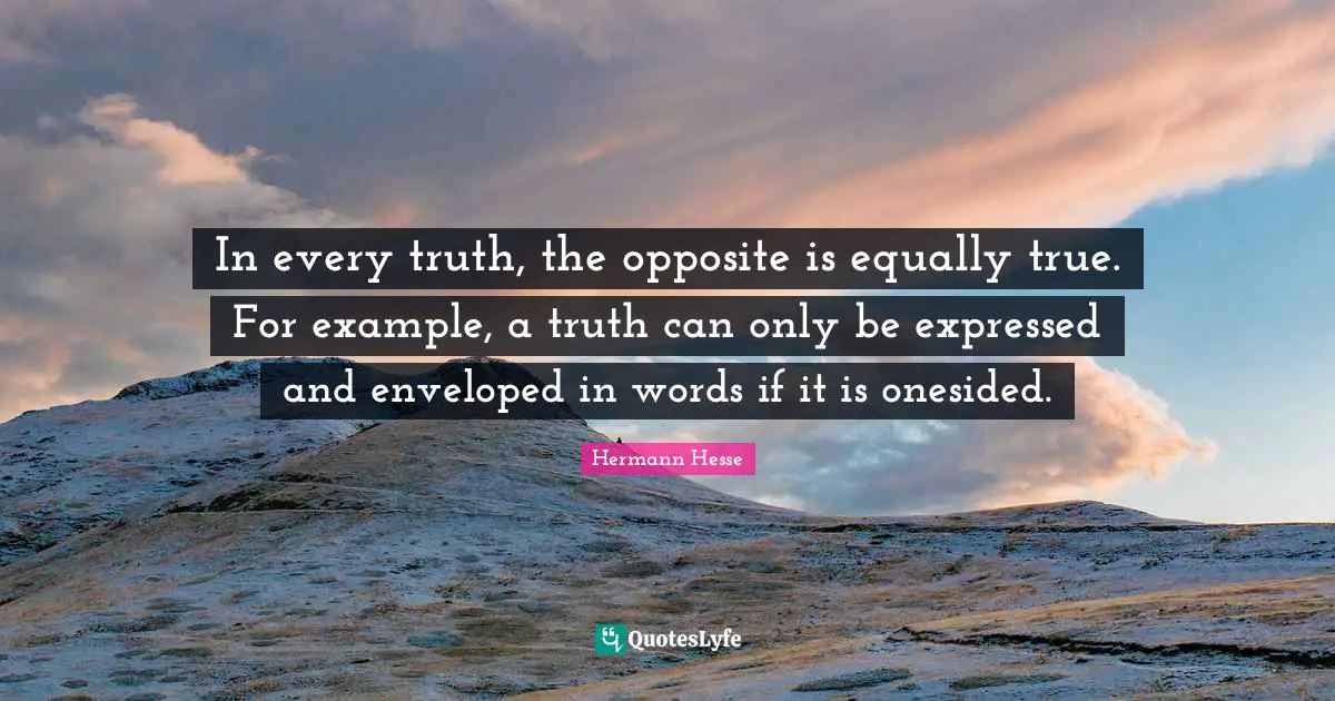In every truth, the opposite is equally true. For example, a truth can only be expressed and enveloped in words if it is onesided.