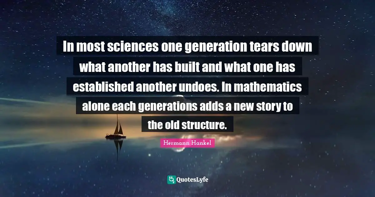 In most sciences one generation tears down what another has built and what one has established another undoes. In mathematics alone each generations adds a new story to the old structure.