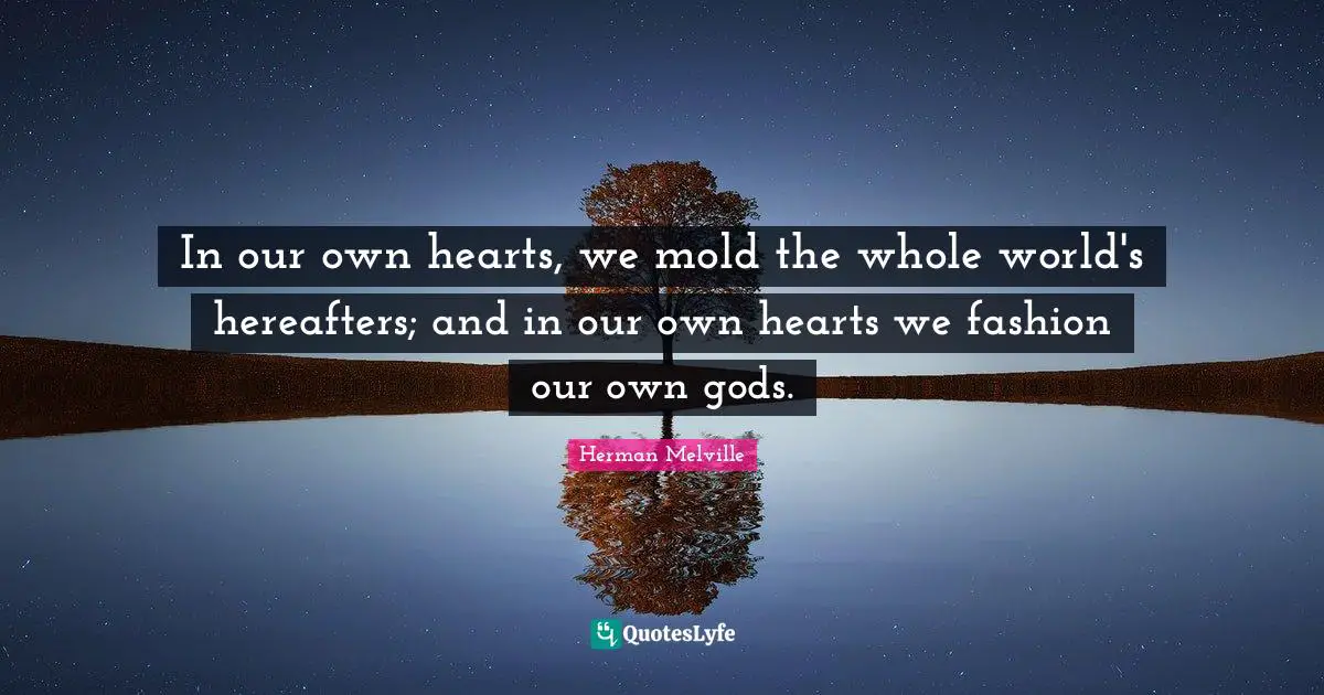 In our own hearts, we mold the whole world's hereafters; and in our own hearts we fashion our own gods.