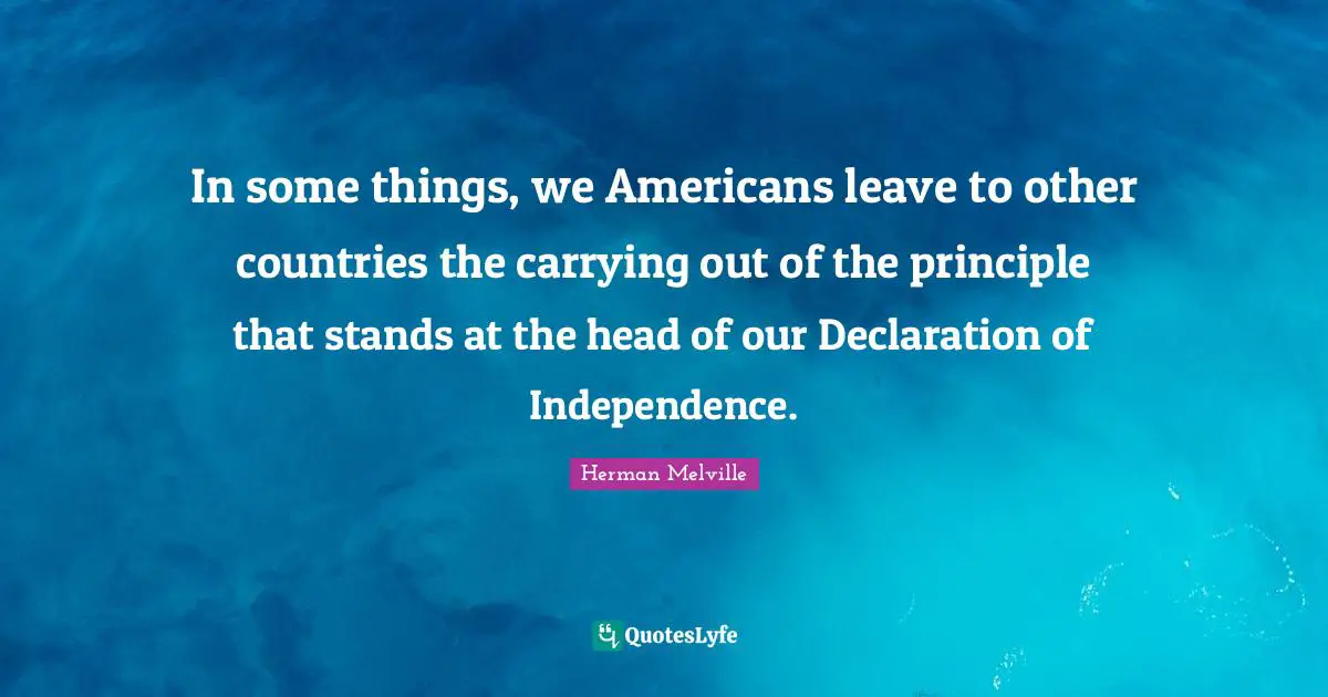 Declaration Of Independence Quotes: "In some things, we Americans leave to other countries the carrying out of the principle that stands at the head of our Declaration of Independence."