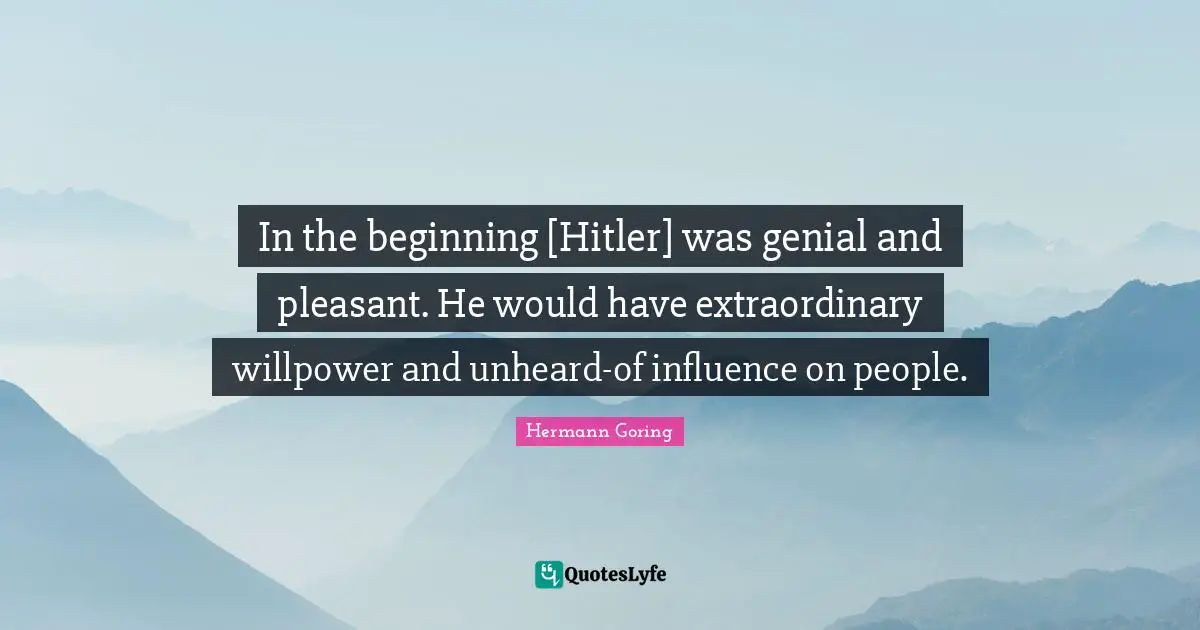 In the beginning [Hitler] was genial and pleasant. He would have extraordinary willpower and unheard-of influence on people.