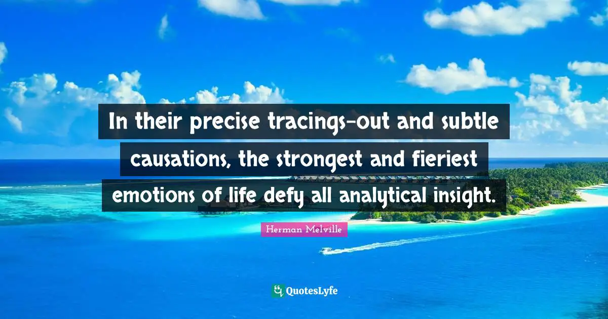 In their precise tracings-out and subtle causations, the strongest and fieriest emotions of life defy all analytical insight.