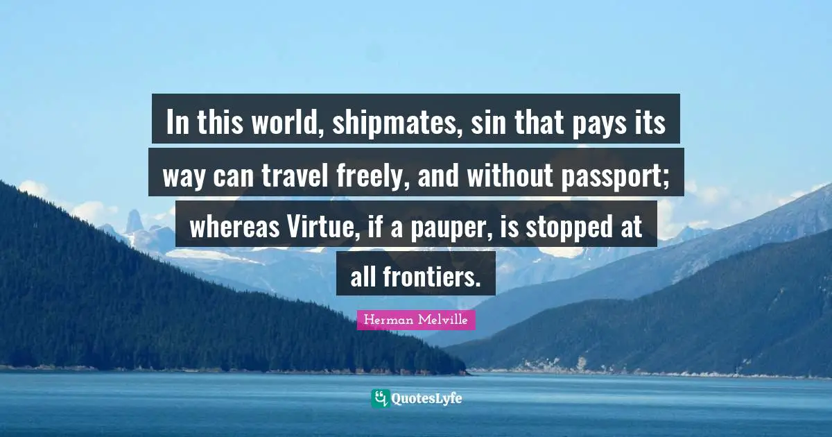 In this world, shipmates, sin that pays its way can travel freely, and without passport; whereas Virtue, if a pauper, is stopped at all frontiers.