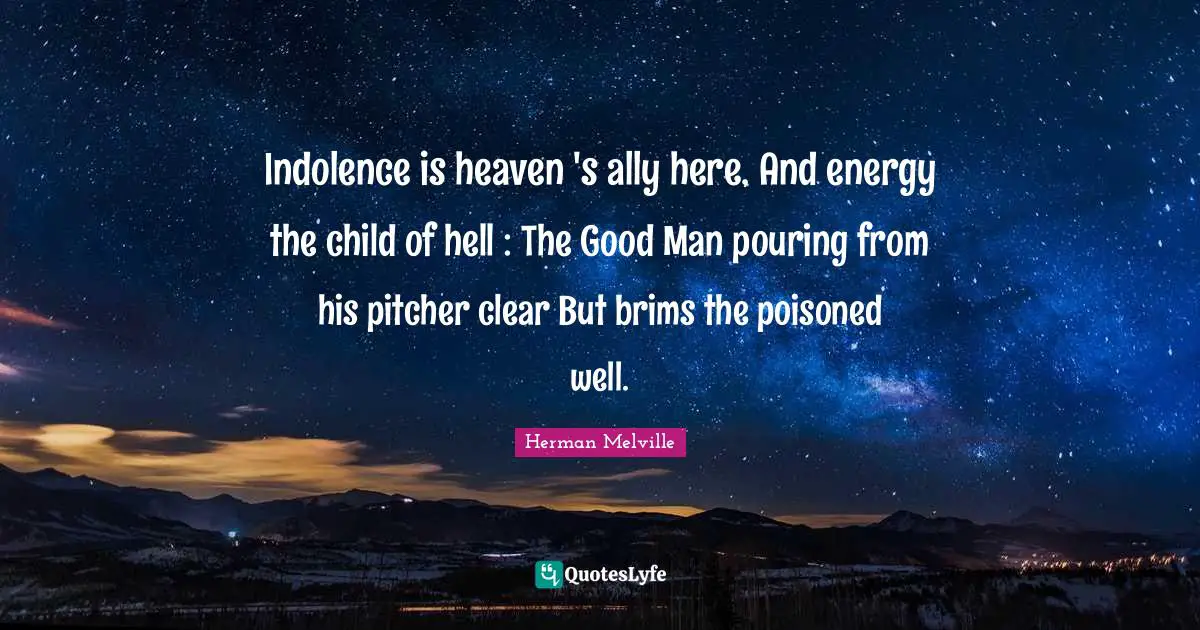 Indolence is heaven 's ally here, And energy the child of hell : The Good Man pouring from his pitcher clear But brims the poisoned well.