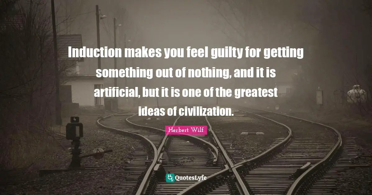 Induction makes you feel guilty for getting something out of nothing, and it is artificial, but it is one of the greatest ideas of civilization.