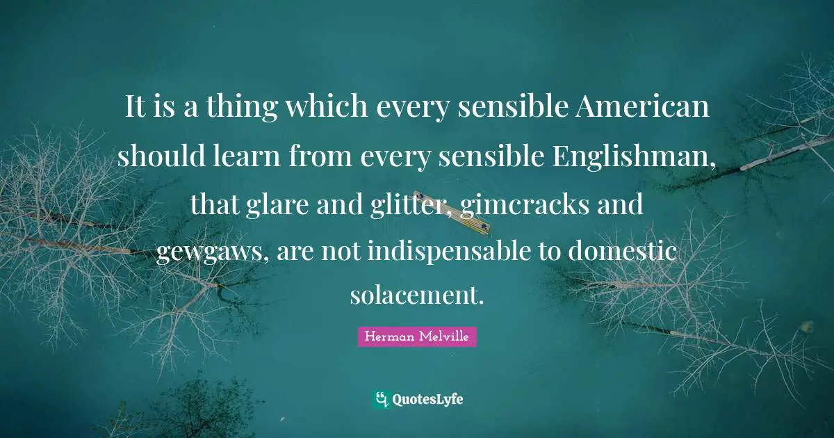 Glitter Quotes: "It is a thing which every sensible American should learn from every sensible Englishman, that glare and glitter, gimcracks and gewgaws, are not indispensable to domestic solacement."