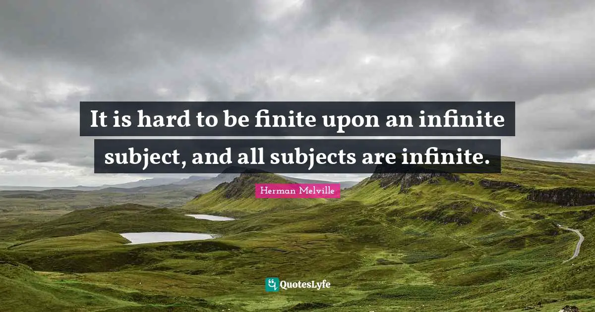 It is hard to be finite upon an infinite subject, and all subjects are infinite.