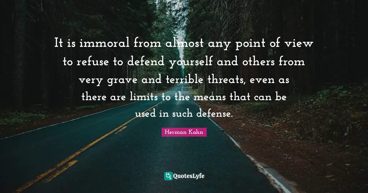 Herman Kahn Quotes: "It is immoral from almost any point of view to refuse to defend yourself and others from very grave and terrible threats, even as there are limits to the means that can be used in such defense."