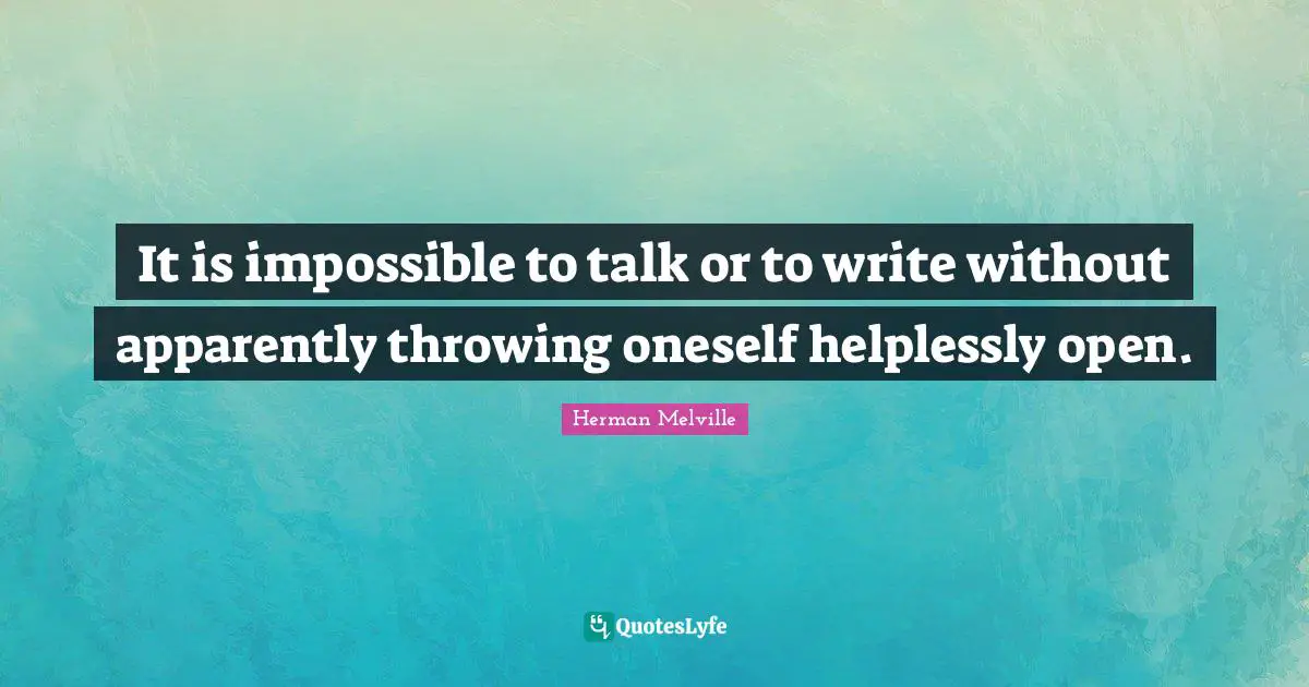 It is impossible to talk or to write without apparently throwing oneself helplessly open.