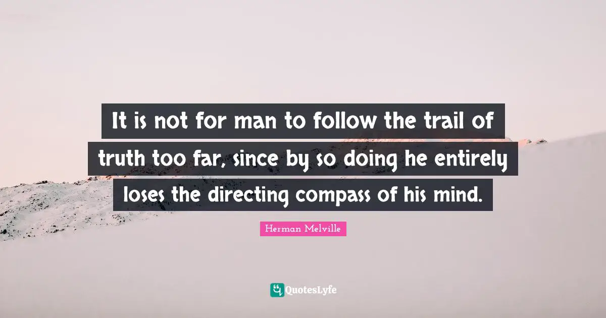 It is not for man to follow the trail of truth too far, since by so doing he entirely loses the directing compass of his mind.