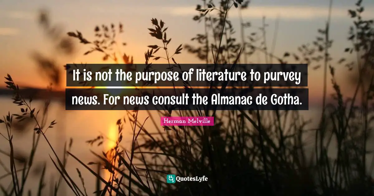 It is not the purpose of literature to purvey news. For news consult the Almanac de Gotha.