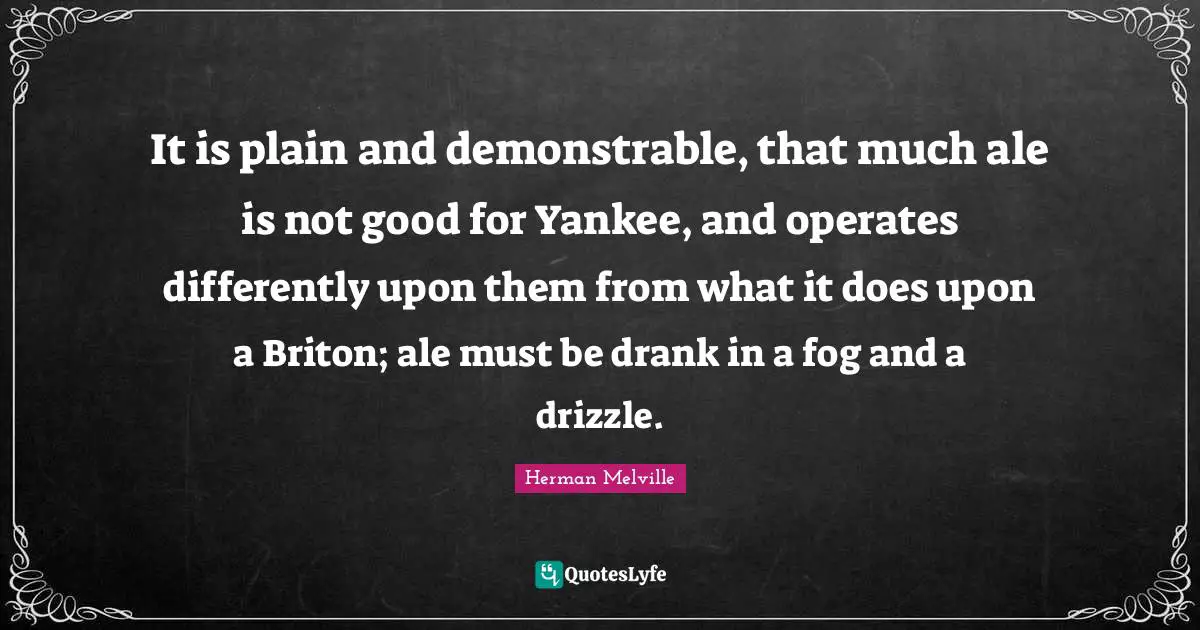 Drizzle Quotes: "It is plain and demonstrable, that much ale is not good for Yankee, and operates differently upon them from what it does upon a Briton; ale must be drank in a fog and a drizzle."
