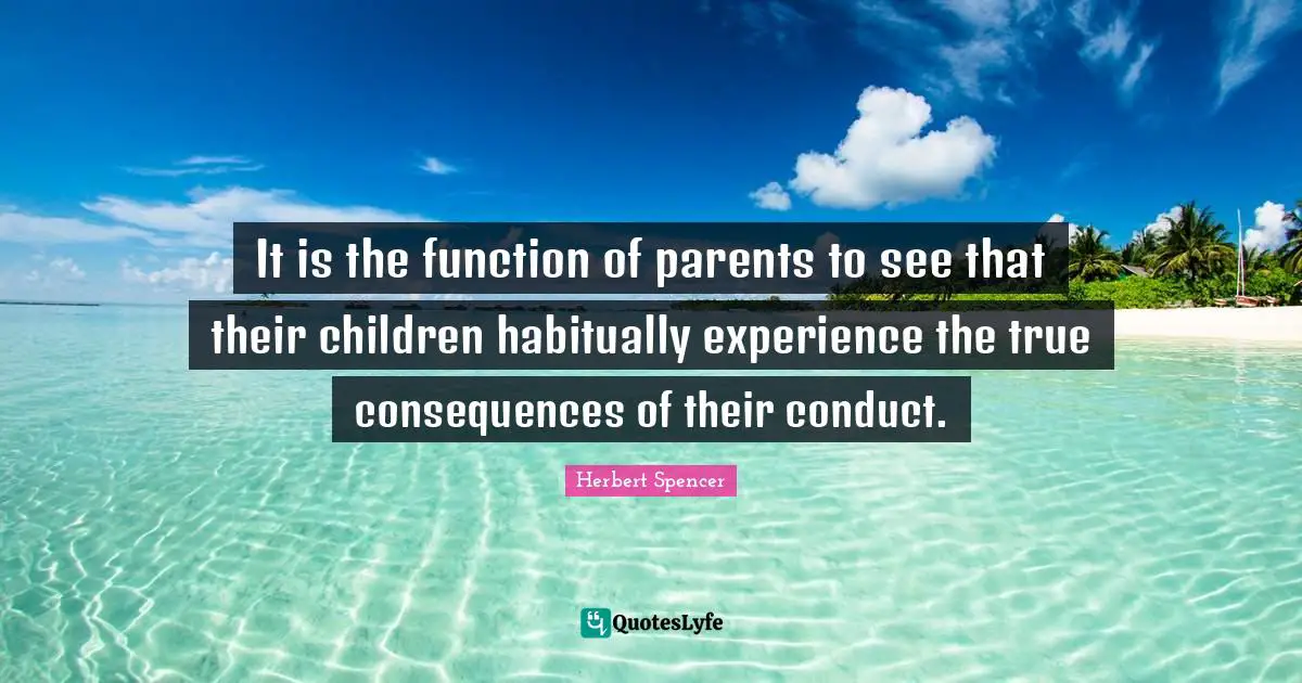 It is the function of parents to see that their children habitually experience the true consequences of their conduct.