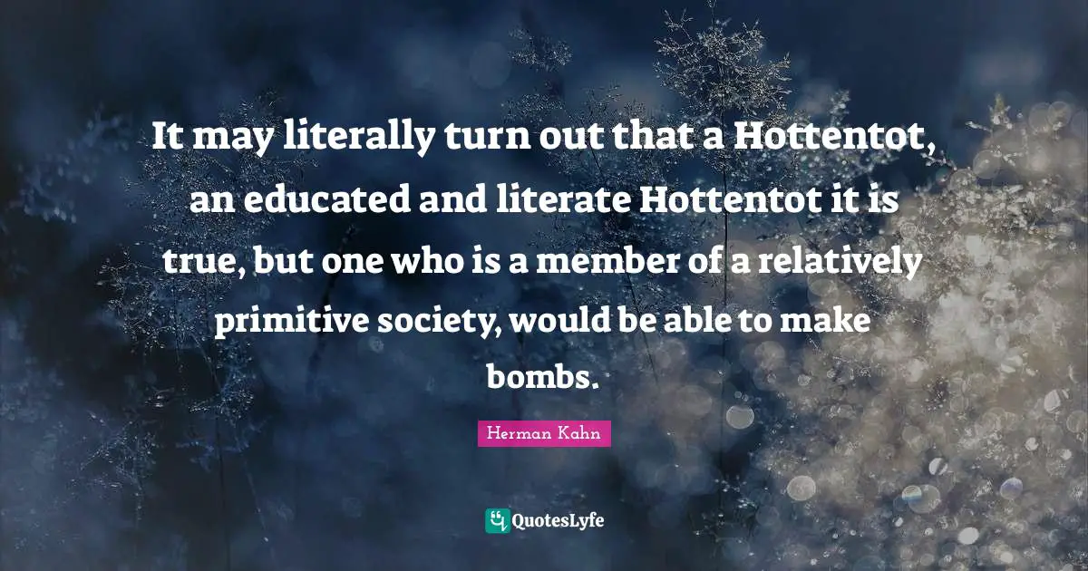 Herman Kahn Quotes: "It may literally turn out that a Hottentot, an educated and literate Hottentot it is true, but one who is a member of a relatively primitive society, would be able to make bombs."