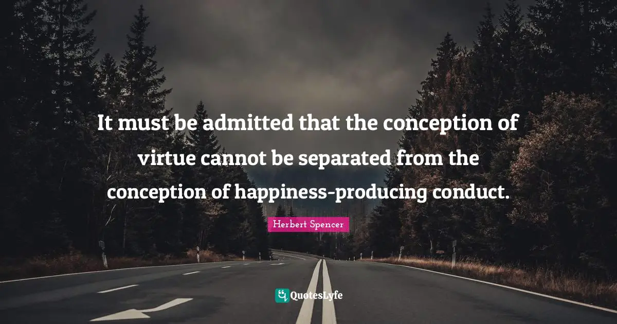 It must be admitted that the conception of virtue cannot be separated from the conception of happiness-producing conduct.