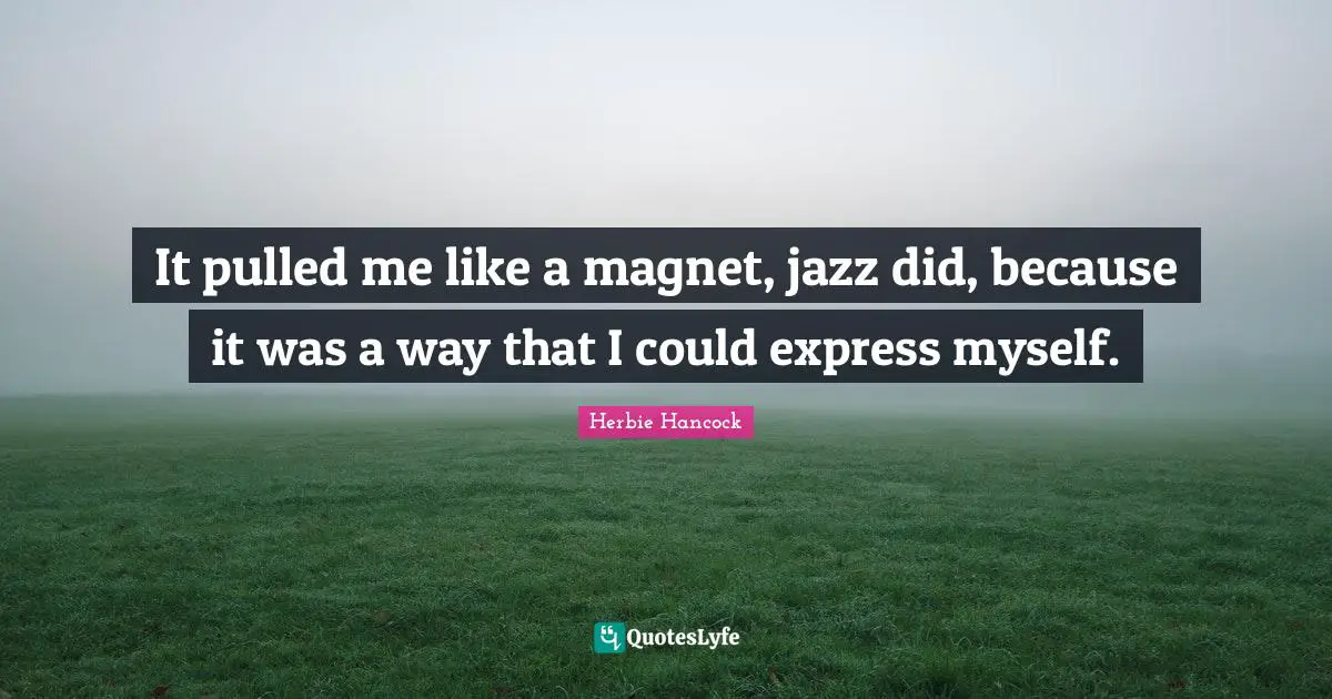 It pulled me like a magnet, jazz did, because it was a way that I could express myself.