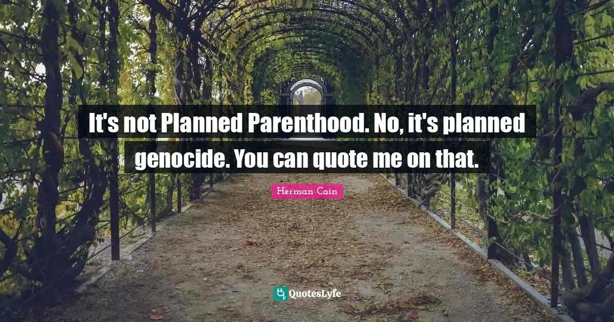 It's not Planned Parenthood. No, it's planned genocide. You can quote me on that.