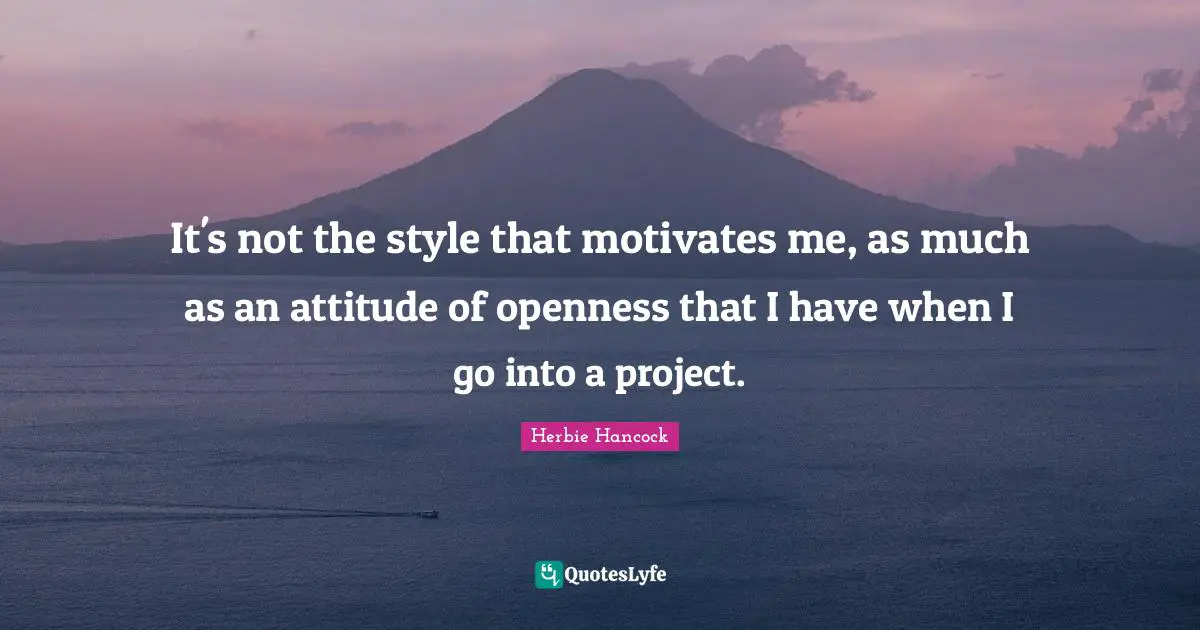 It's not the style that motivates me, as much as an attitude of openness that I have when I go into a project.