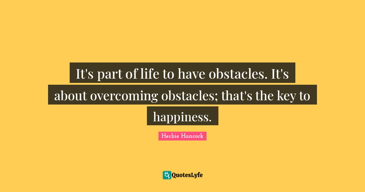 It's part of life to have obstacles. It's about overcoming obstacles; that's the key to happiness.