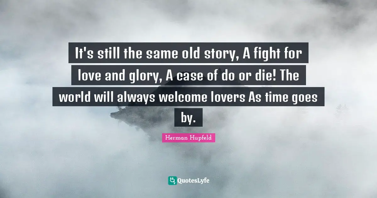 Welcome Quotes: "It's still the same old story, A fight for love and glory, A case of do or die! The world will always welcome lovers As time goes by."