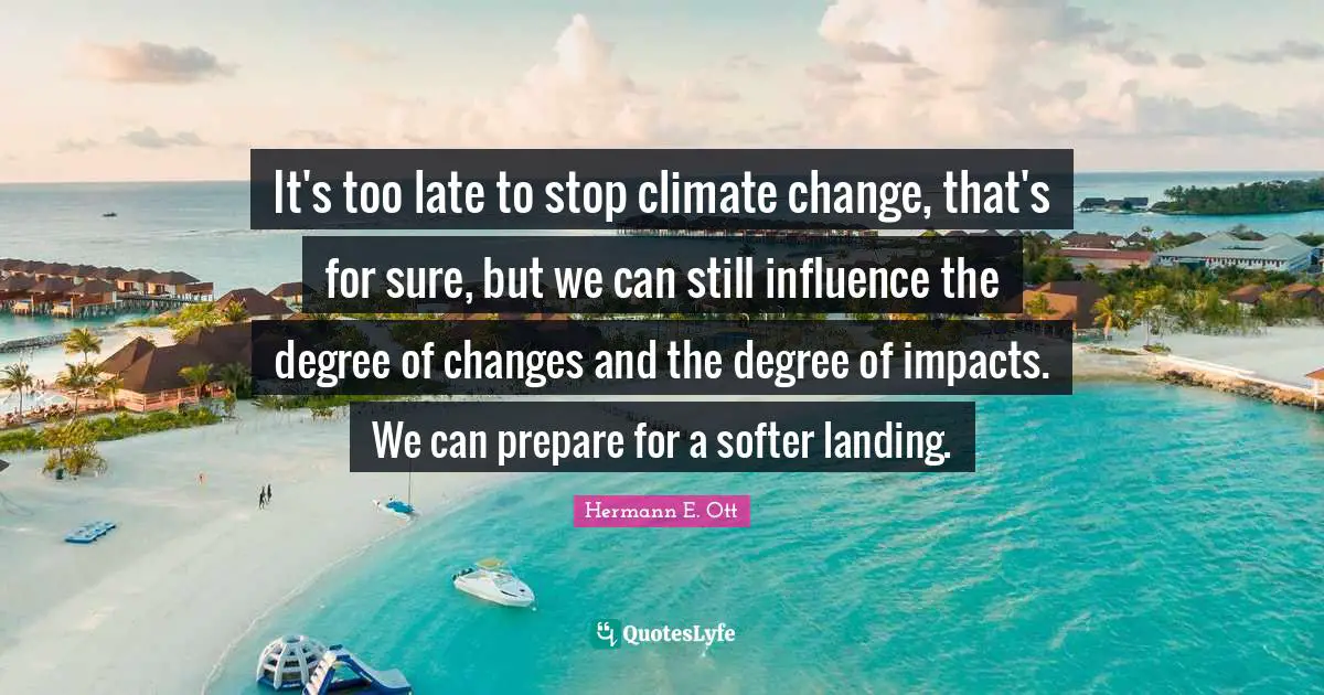 It's too late to stop climate change, that's for sure, but we can still influence the degree of changes and the degree of impacts. We can prepare for a softer landing.