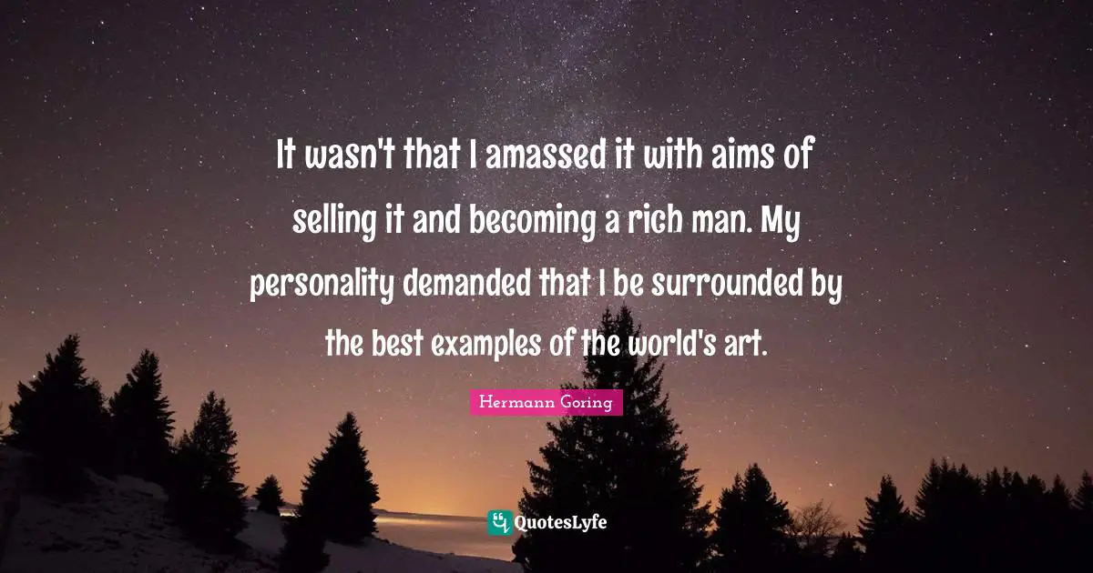 It wasn't that I amassed it with aims of selling it and becoming a rich man. My personality demanded that I be surrounded by the best examples of the world's art.