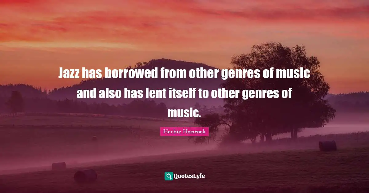 Genre Quotes: "Jazz has borrowed from other genres of music and also has lent itself to other genres of music."