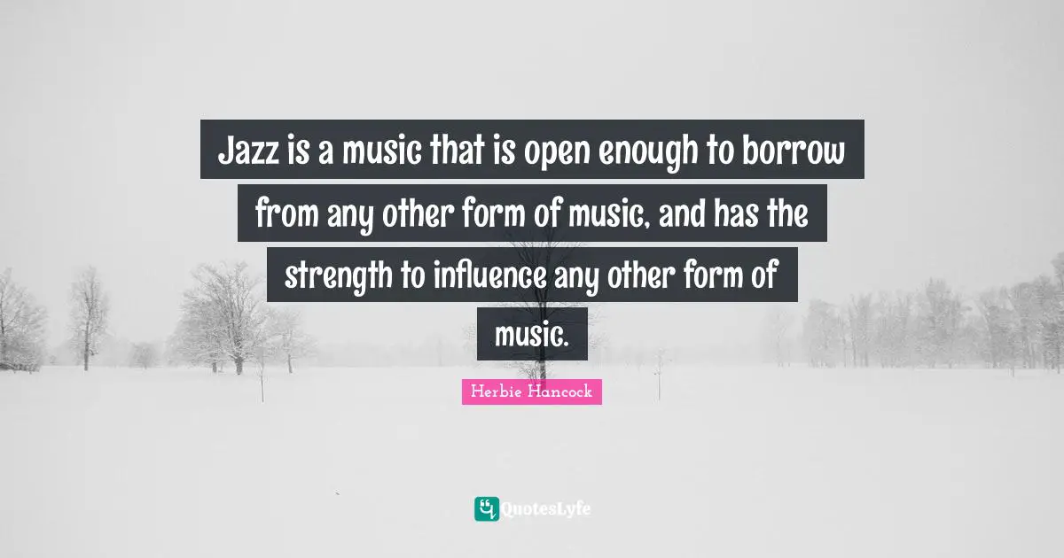 Jazz is a music that is open enough to borrow from any other form of music, and has the strength to influence any other form of music.