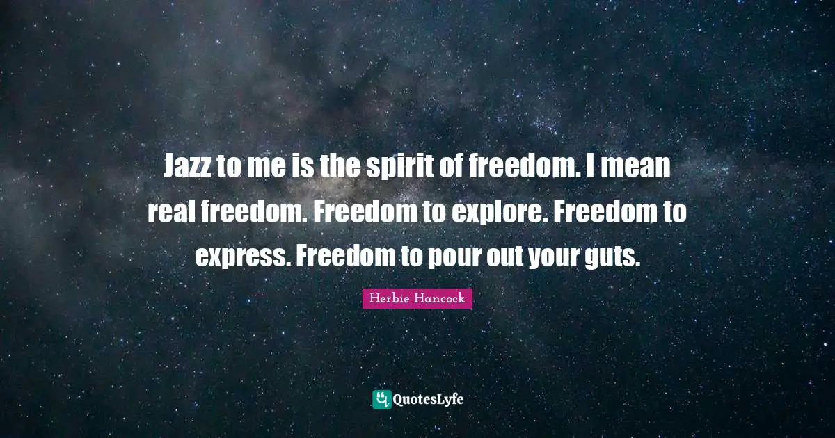 Jazz to me is the spirit of freedom. I mean real freedom. Freedom to explore. Freedom to express. Freedom to pour out your guts.
