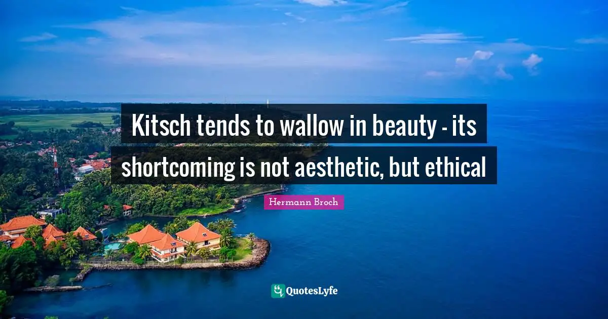Kitsch tends to wallow in beauty - its shortcoming is not aesthetic, but ethical