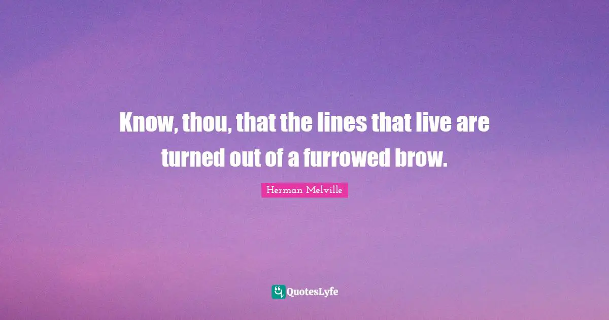 Know, thou, that the lines that live are turned out of a furrowed brow.